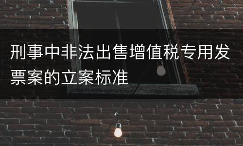 刑事中非法出售增值税专用发票案的立案标准
