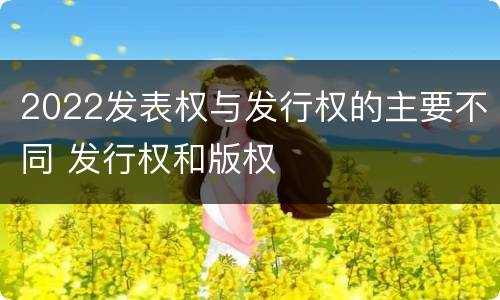2022发表权与发行权的主要不同 发行权和版权
