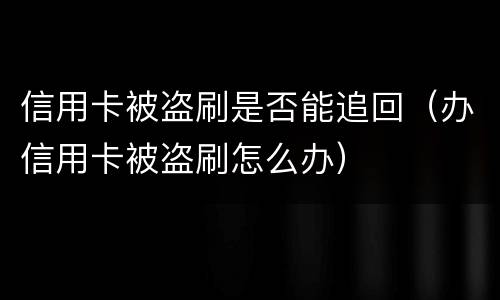信用卡被盗刷是否能追回（办信用卡被盗刷怎么办）