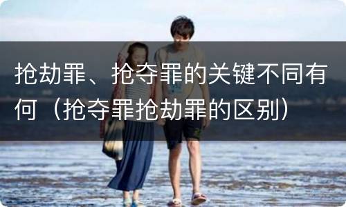 抢劫罪、抢夺罪的关键不同有何（抢夺罪抢劫罪的区别）