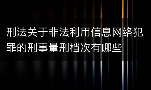 刑法关于非法利用信息网络犯罪的刑事量刑档次有哪些