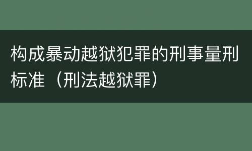 构成暴动越狱犯罪的刑事量刑标准（刑法越狱罪）