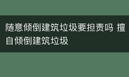 随意倾倒建筑垃圾要担责吗 擅自倾倒建筑垃圾