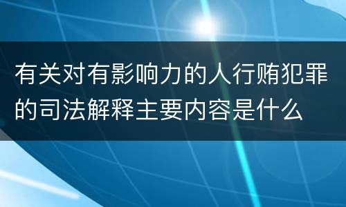 有关对有影响力的人行贿犯罪的司法解释主要内容是什么