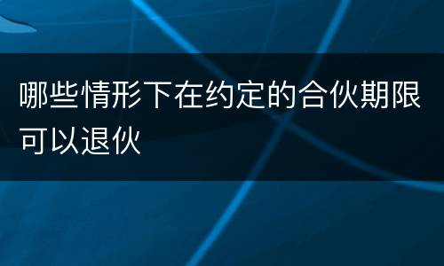 哪些情形下在约定的合伙期限可以退伙