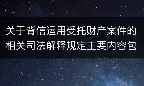 关于背信运用受托财产案件的相关司法解释规定主要内容包括什么