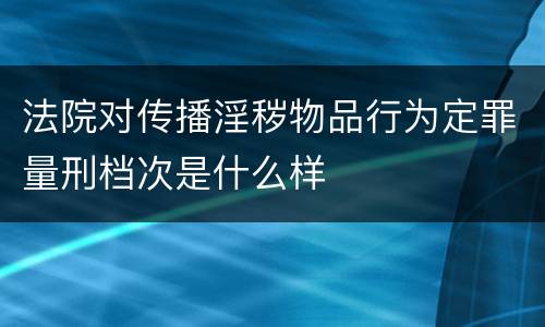 法院对传播淫秽物品行为定罪量刑档次是什么样