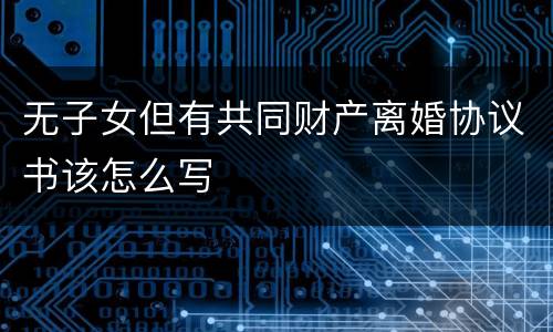 无子女但有共同财产离婚协议书该怎么写