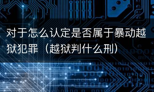 对于怎么认定是否属于暴动越狱犯罪（越狱判什么刑）