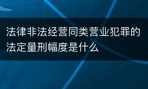 法律非法经营同类营业犯罪的法定量刑幅度是什么