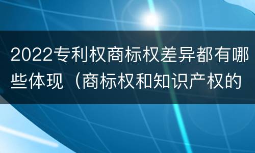 2022专利权商标权差异都有哪些体现（商标权和知识产权的区别）