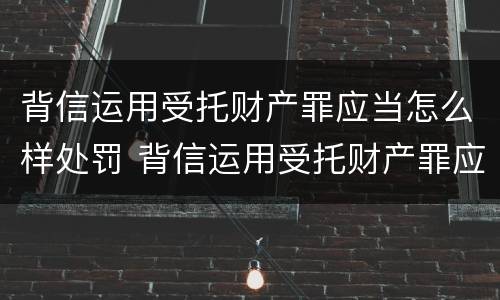 背信运用受托财产罪应当怎么样处罚 背信运用受托财产罪应当怎么样处罚