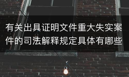 有关出具证明文件重大失实案件的司法解释规定具体有哪些主要内容