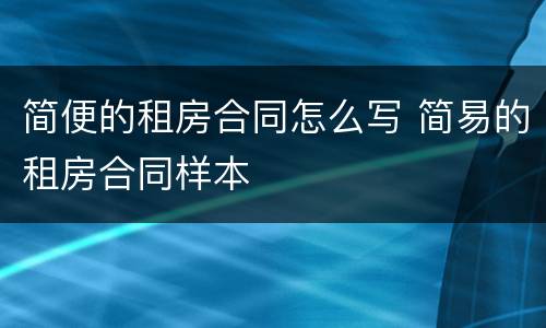 简便的租房合同怎么写 简易的租房合同样本