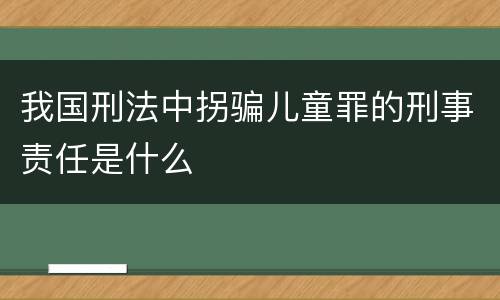 我国刑法中拐骗儿童罪的刑事责任是什么