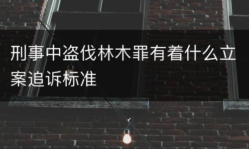 刑事中盗伐林木罪有着什么立案追诉标准