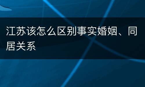 江苏该怎么区别事实婚姻、同居关系