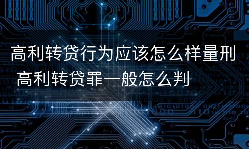 高利转贷行为应该怎么样量刑 高利转贷罪一般怎么判