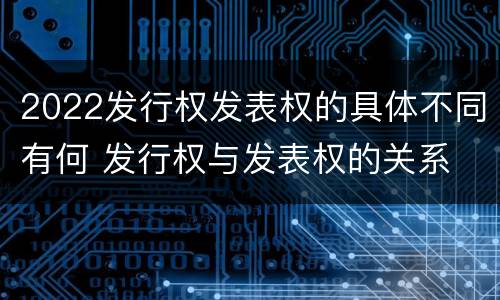 2022发行权发表权的具体不同有何 发行权与发表权的关系