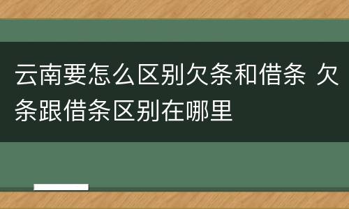 云南要怎么区别欠条和借条 欠条跟借条区别在哪里
