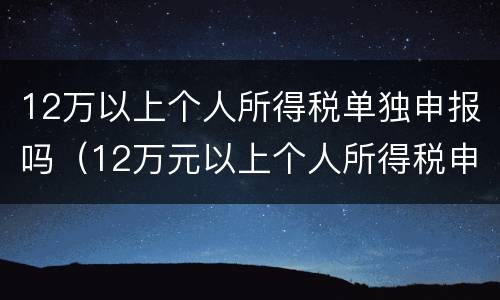 12万以上个人所得税单独申报吗（12万元以上个人所得税申报）