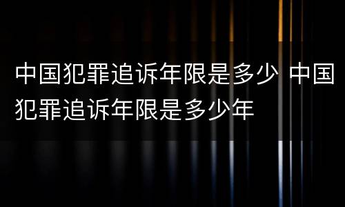 中国犯罪追诉年限是多少 中国犯罪追诉年限是多少年