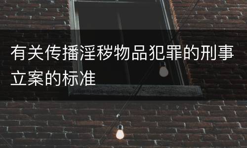 有关传播淫秽物品犯罪的刑事立案的标准