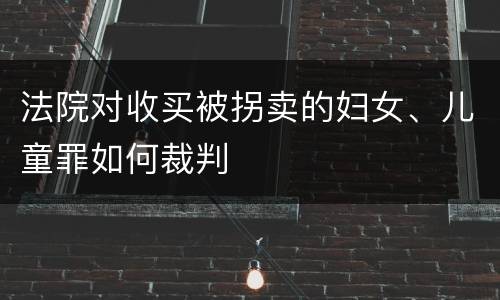 法院对收买被拐卖的妇女、儿童罪如何裁判
