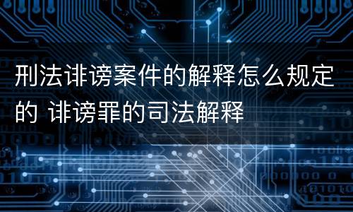 刑法诽谤案件的解释怎么规定的 诽谤罪的司法解释