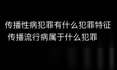 传播性病犯罪有什么犯罪特征 传播流行病属于什么犯罪