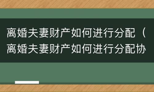 离婚夫妻财产如何进行分配（离婚夫妻财产如何进行分配协议）
