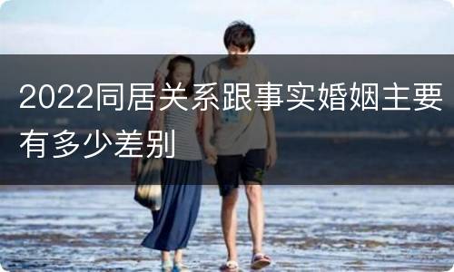 2022同居关系跟事实婚姻主要有多少差别