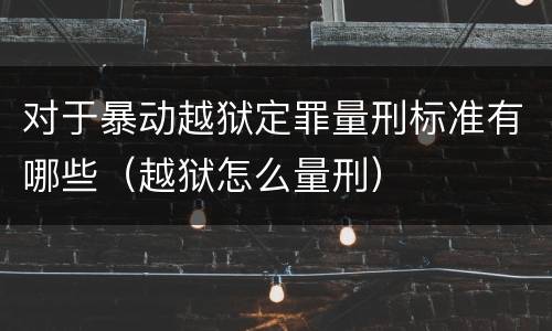 对于暴动越狱定罪量刑标准有哪些（越狱怎么量刑）