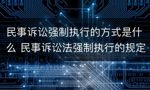 民事诉讼强制执行的方式是什么 民事诉讼法强制执行的规定