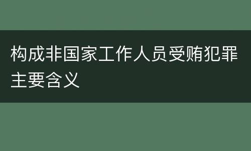 构成非国家工作人员受贿犯罪主要含义