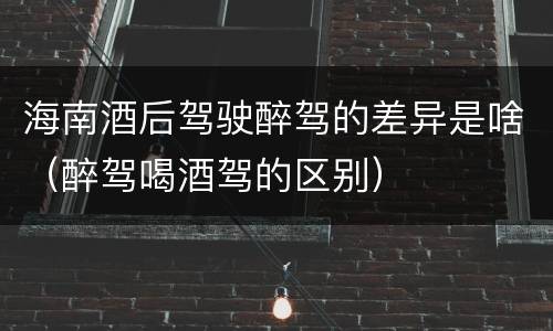 海南酒后驾驶醉驾的差异是啥（醉驾喝酒驾的区别）