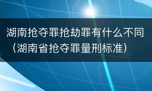 湖南抢夺罪抢劫罪有什么不同（湖南省抢夺罪量刑标准）