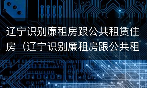 辽宁识别廉租房跟公共租赁住房（辽宁识别廉租房跟公共租赁住房的区别）