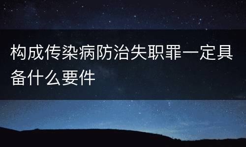 构成传染病防治失职罪一定具备什么要件