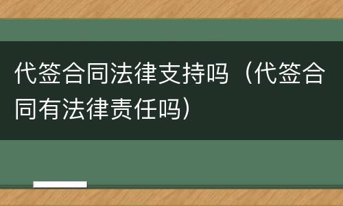 代签合同法律支持吗（代签合同有法律责任吗）