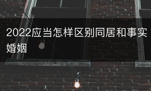 2022应当怎样区别同居和事实婚姻