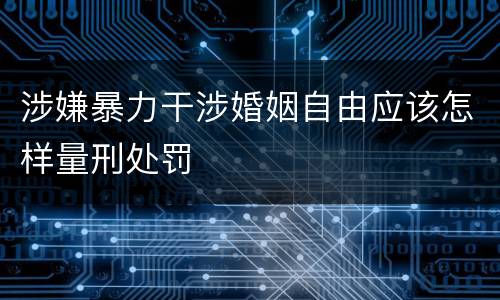 涉嫌暴力干涉婚姻自由应该怎样量刑处罚