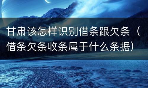 甘肃该怎样识别借条跟欠条（借条欠条收条属于什么条据）