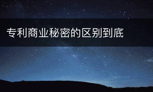 专利商业秘密的区别到底
