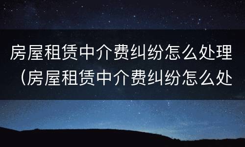 房屋租赁中介费纠纷怎么处理（房屋租赁中介费纠纷怎么处理好）