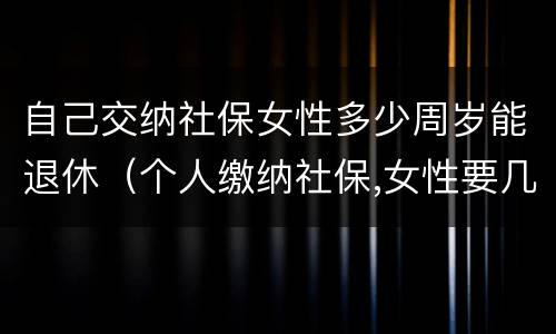 自己交纳社保女性多少周岁能退休（个人缴纳社保,女性要几岁可以退休）