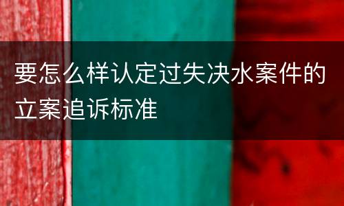 要怎么样认定过失决水案件的立案追诉标准