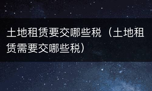 土地租赁要交哪些税（土地租赁需要交哪些税）