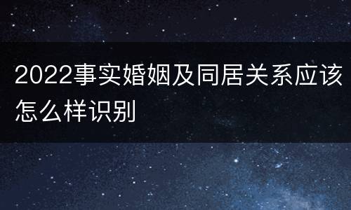 2022事实婚姻及同居关系应该怎么样识别