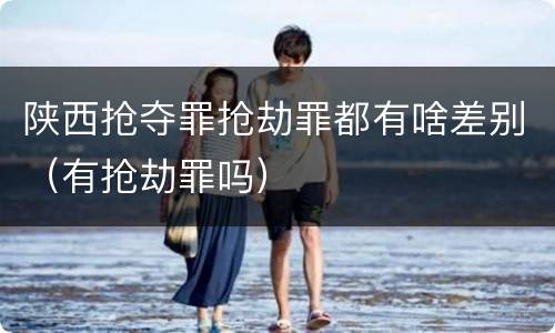 陕西抢夺罪抢劫罪都有啥差别（有抢劫罪吗）
